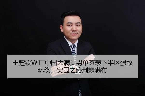 王楚钦WTT中国大满贯男单签表下半区强敌环绕，突围之路荆棘满布