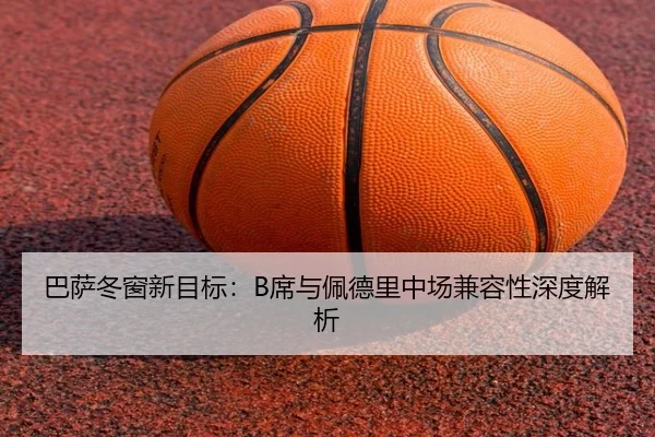 巴萨冬窗新目标：B席与佩德里中场兼容性深度解析