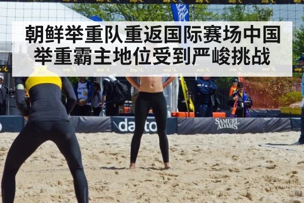 朝鲜举重队重返国际赛场中国举重霸主地位受到严峻挑战
