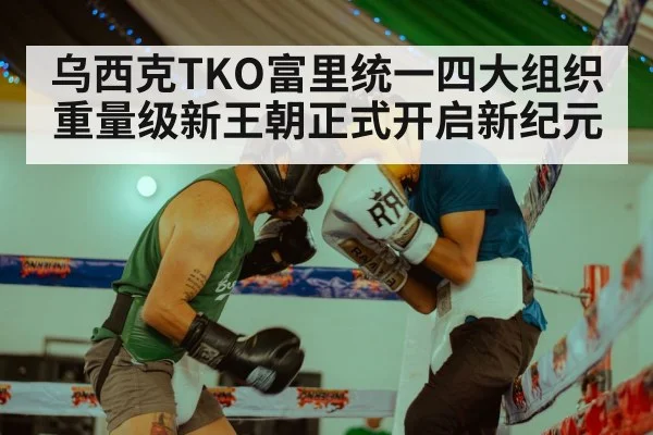 乌西克TKO富里统一四大组织重量级新王朝正式开启新纪元