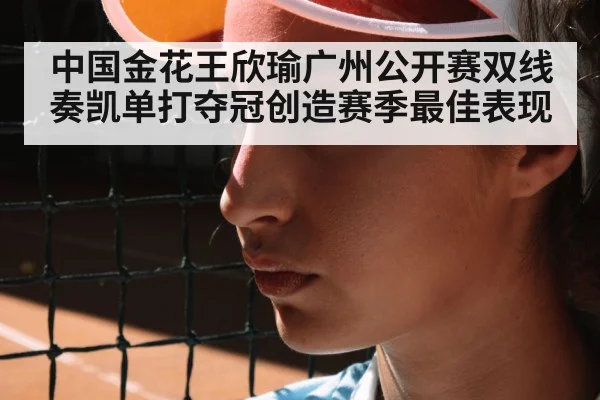 中国金花王欣瑜广州公开赛双线奏凯单打夺冠创造赛季最佳表现